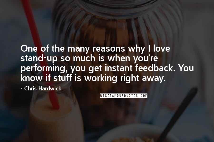 Chris Hardwick Quotes: One of the many reasons why I love stand-up so much is when you're performing, you get instant feedback. You know if stuff is working right away.