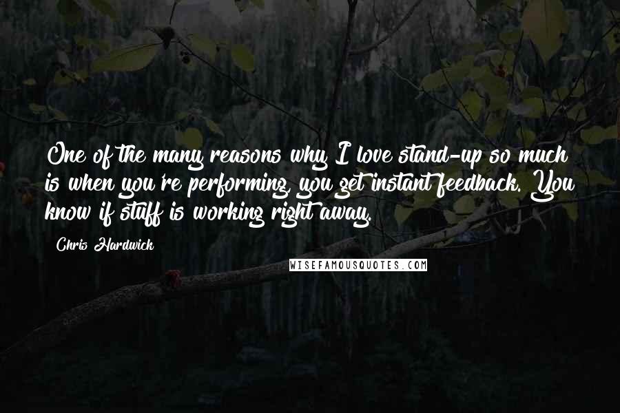 Chris Hardwick Quotes: One of the many reasons why I love stand-up so much is when you're performing, you get instant feedback. You know if stuff is working right away.