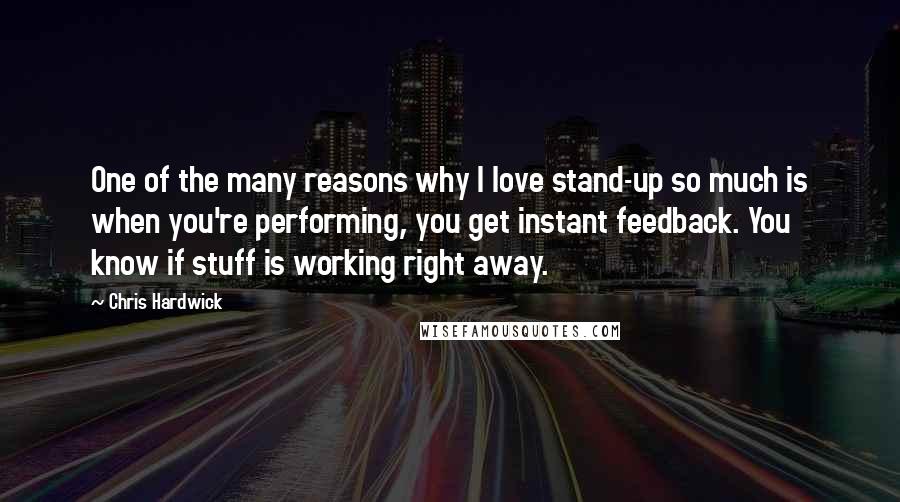 Chris Hardwick Quotes: One of the many reasons why I love stand-up so much is when you're performing, you get instant feedback. You know if stuff is working right away.