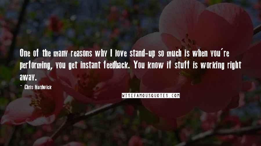 Chris Hardwick Quotes: One of the many reasons why I love stand-up so much is when you're performing, you get instant feedback. You know if stuff is working right away.