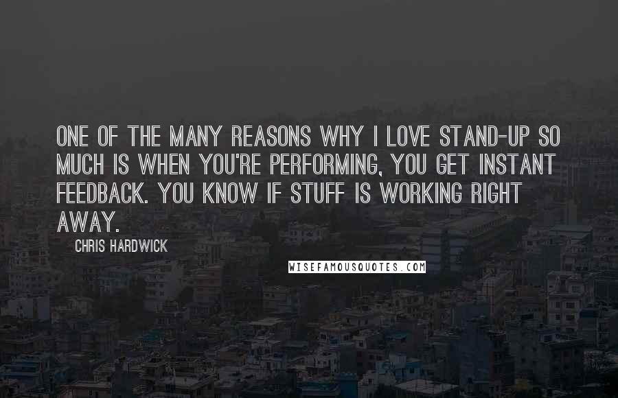 Chris Hardwick Quotes: One of the many reasons why I love stand-up so much is when you're performing, you get instant feedback. You know if stuff is working right away.