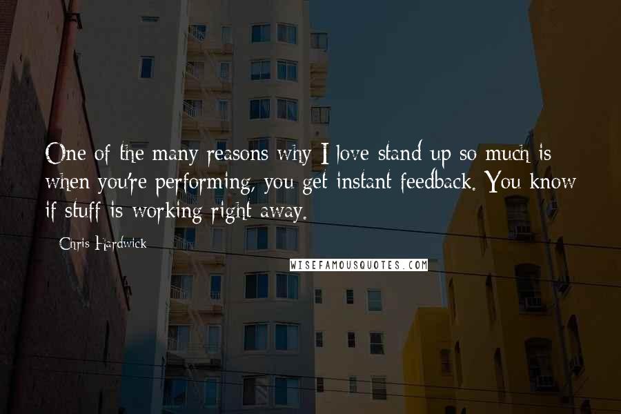 Chris Hardwick Quotes: One of the many reasons why I love stand-up so much is when you're performing, you get instant feedback. You know if stuff is working right away.