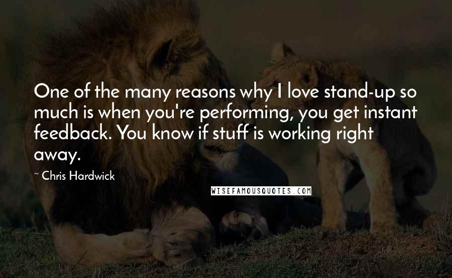 Chris Hardwick Quotes: One of the many reasons why I love stand-up so much is when you're performing, you get instant feedback. You know if stuff is working right away.