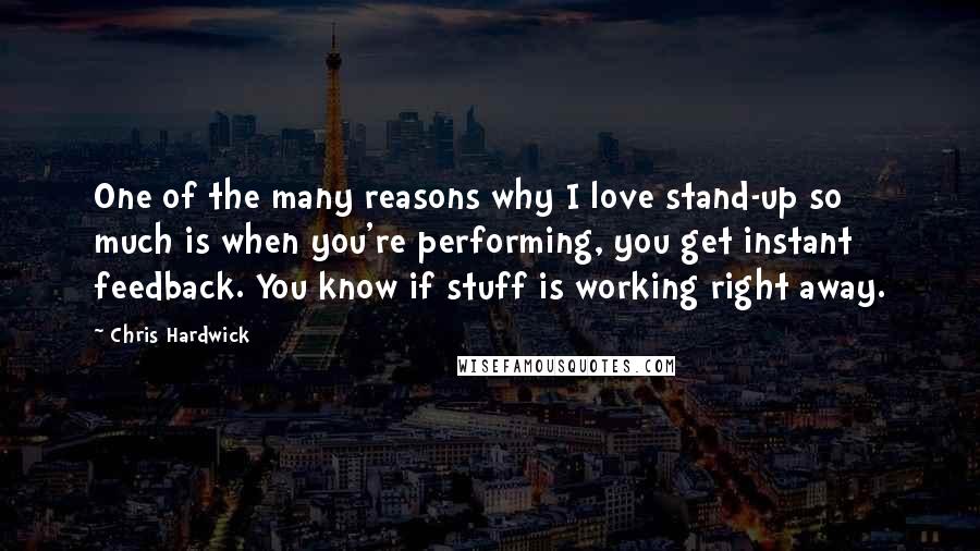 Chris Hardwick Quotes: One of the many reasons why I love stand-up so much is when you're performing, you get instant feedback. You know if stuff is working right away.