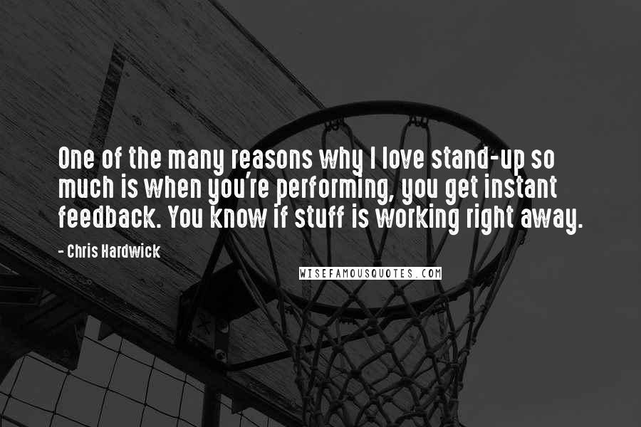 Chris Hardwick Quotes: One of the many reasons why I love stand-up so much is when you're performing, you get instant feedback. You know if stuff is working right away.