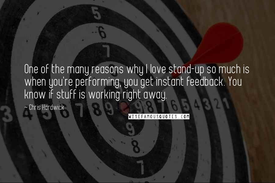 Chris Hardwick Quotes: One of the many reasons why I love stand-up so much is when you're performing, you get instant feedback. You know if stuff is working right away.