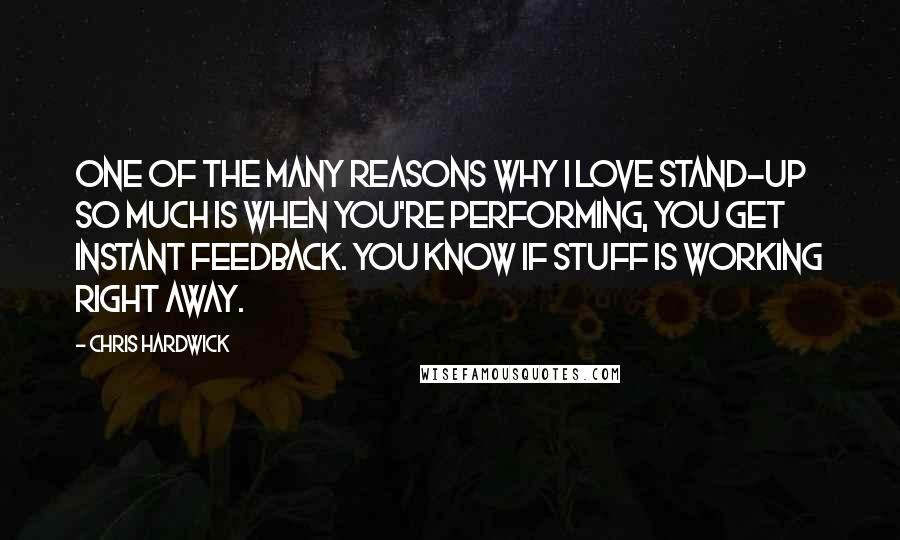 Chris Hardwick Quotes: One of the many reasons why I love stand-up so much is when you're performing, you get instant feedback. You know if stuff is working right away.