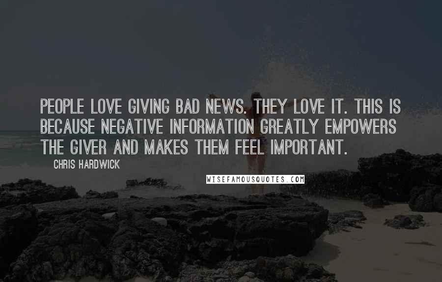 Chris Hardwick Quotes: People LOVE giving bad news. They love it. This is because negative information GREATLY empowers the giver and makes them feel important.