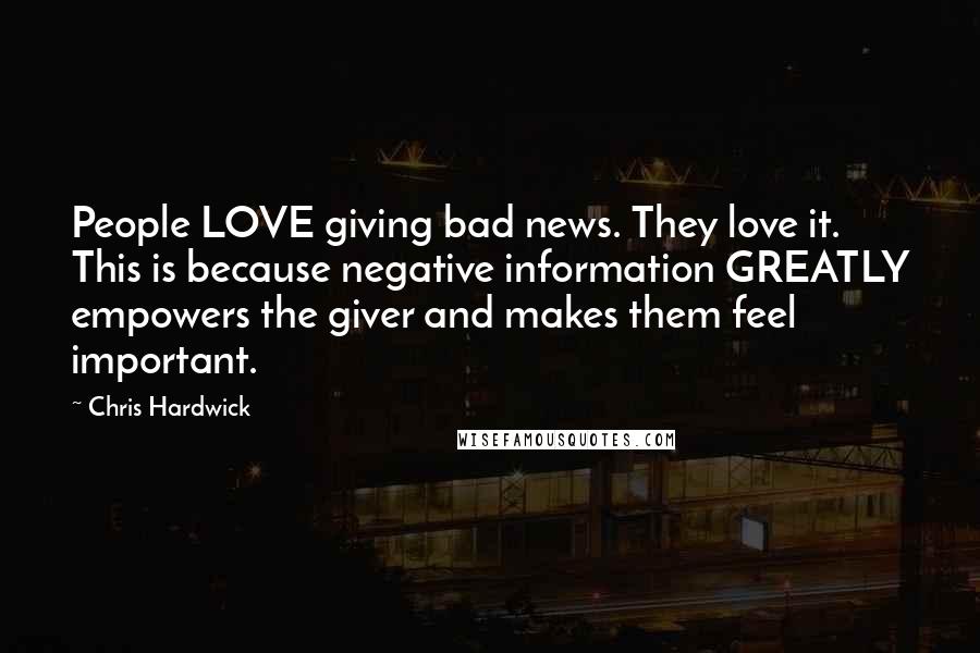 Chris Hardwick Quotes: People LOVE giving bad news. They love it. This is because negative information GREATLY empowers the giver and makes them feel important.