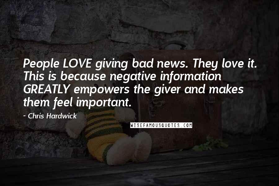 Chris Hardwick Quotes: People LOVE giving bad news. They love it. This is because negative information GREATLY empowers the giver and makes them feel important.