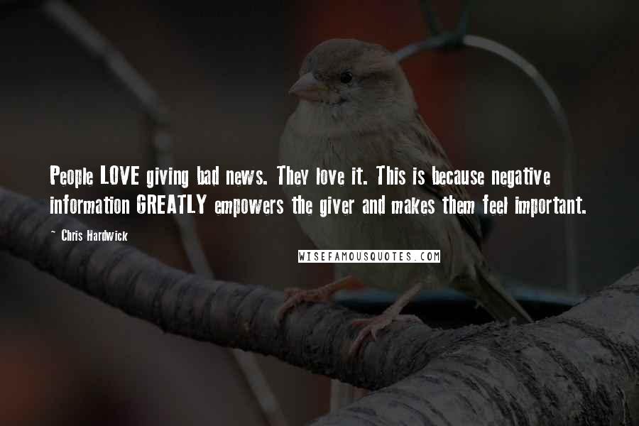 Chris Hardwick Quotes: People LOVE giving bad news. They love it. This is because negative information GREATLY empowers the giver and makes them feel important.