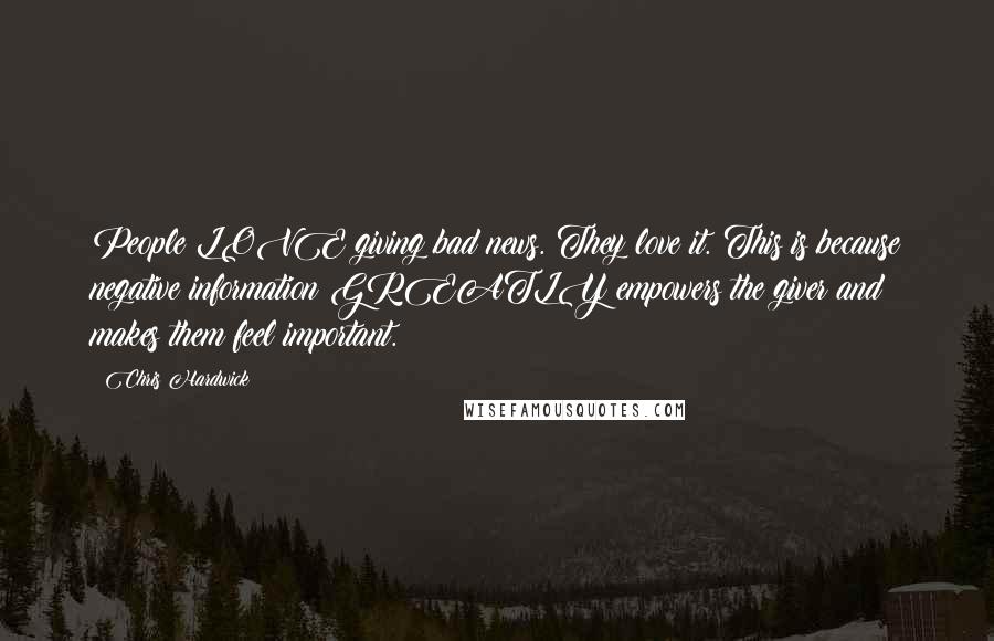 Chris Hardwick Quotes: People LOVE giving bad news. They love it. This is because negative information GREATLY empowers the giver and makes them feel important.