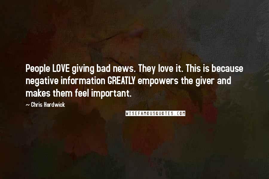 Chris Hardwick Quotes: People LOVE giving bad news. They love it. This is because negative information GREATLY empowers the giver and makes them feel important.