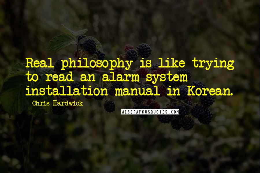 Chris Hardwick Quotes: Real philosophy is like trying to read an alarm system installation manual in Korean.