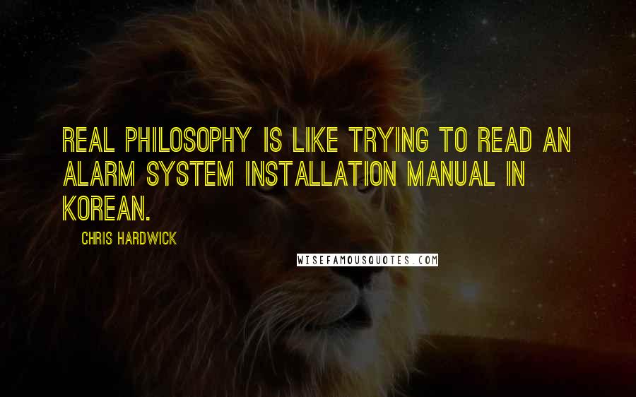 Chris Hardwick Quotes: Real philosophy is like trying to read an alarm system installation manual in Korean.