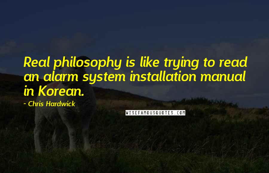 Chris Hardwick Quotes: Real philosophy is like trying to read an alarm system installation manual in Korean.