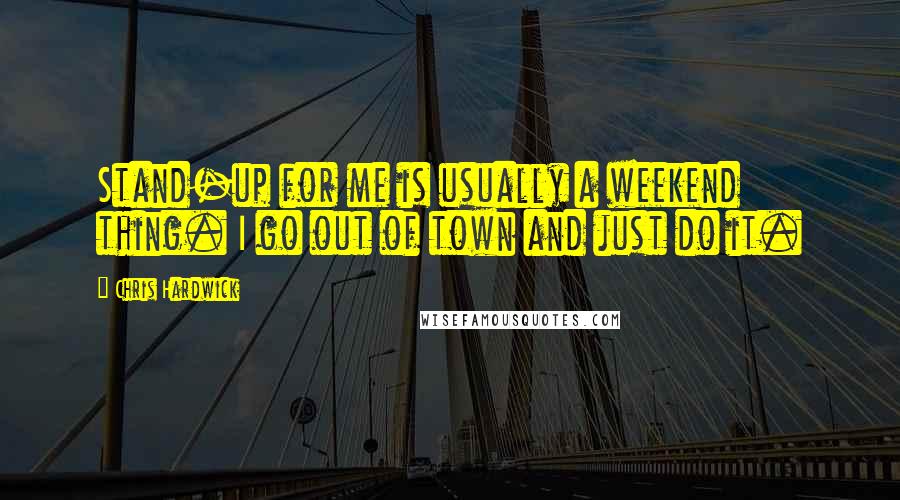 Chris Hardwick Quotes: Stand-up for me is usually a weekend thing. I go out of town and just do it.