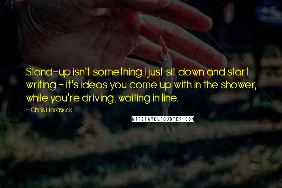 Chris Hardwick Quotes: Stand-up isn't something I just sit down and start writing - it's ideas you come up with in the shower, while you're driving, waiting in line.