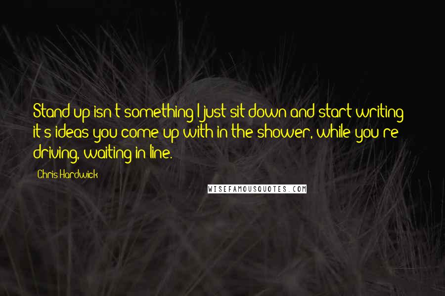 Chris Hardwick Quotes: Stand-up isn't something I just sit down and start writing - it's ideas you come up with in the shower, while you're driving, waiting in line.