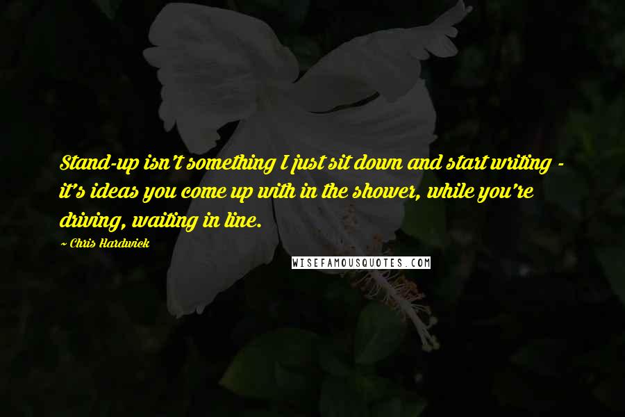 Chris Hardwick Quotes: Stand-up isn't something I just sit down and start writing - it's ideas you come up with in the shower, while you're driving, waiting in line.