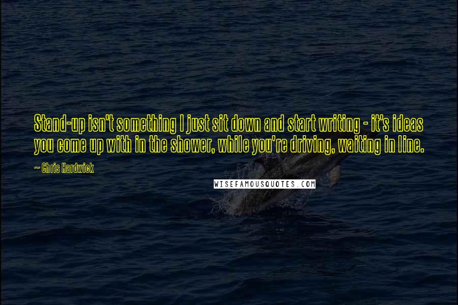 Chris Hardwick Quotes: Stand-up isn't something I just sit down and start writing - it's ideas you come up with in the shower, while you're driving, waiting in line.