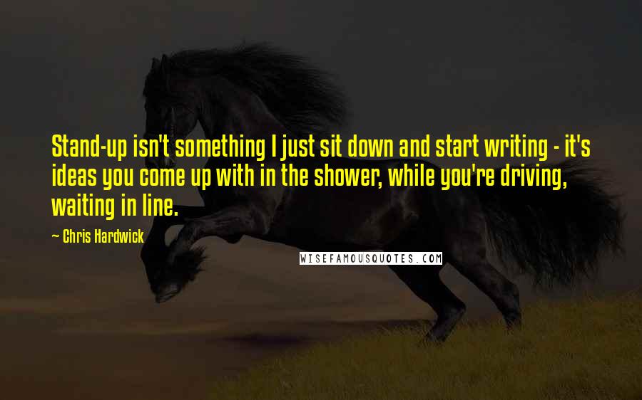 Chris Hardwick Quotes: Stand-up isn't something I just sit down and start writing - it's ideas you come up with in the shower, while you're driving, waiting in line.