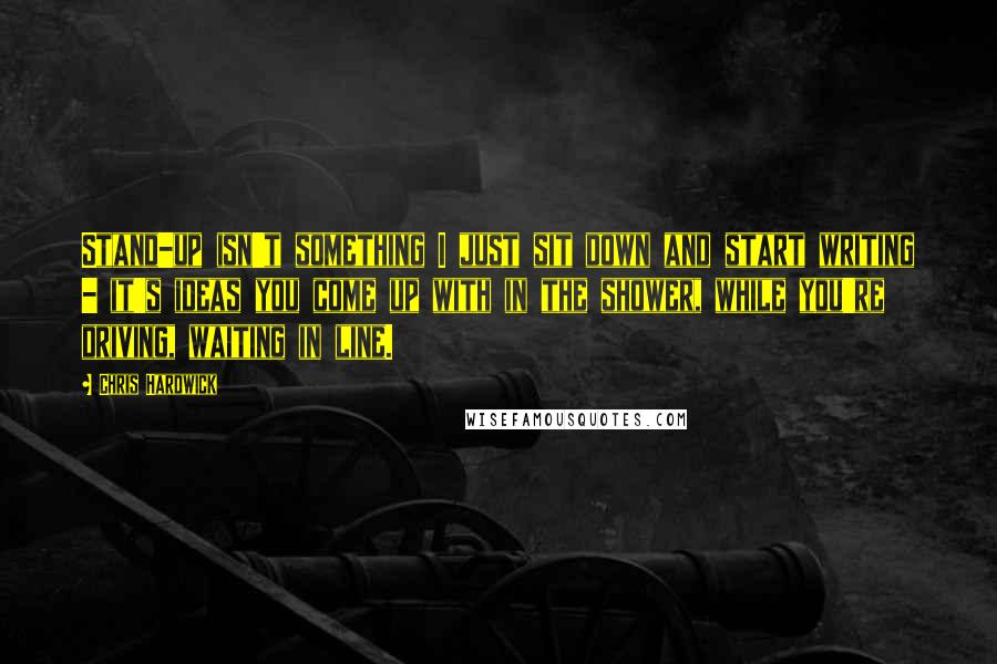 Chris Hardwick Quotes: Stand-up isn't something I just sit down and start writing - it's ideas you come up with in the shower, while you're driving, waiting in line.