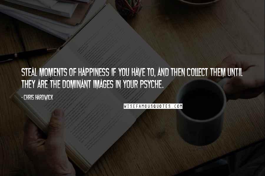 Chris Hardwick Quotes: Steal moments of happiness if you have to, and then collect them until they are the dominant images in your psyche.