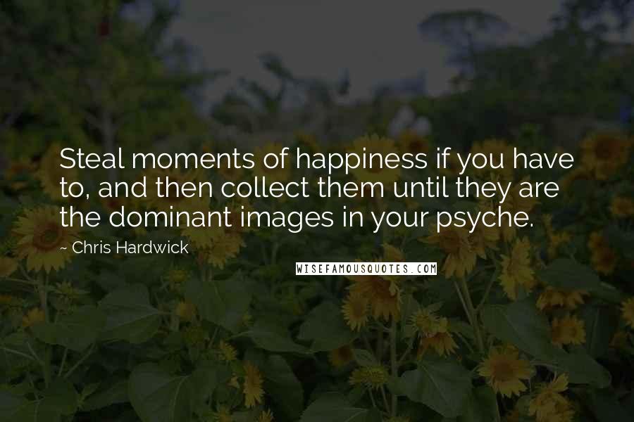 Chris Hardwick Quotes: Steal moments of happiness if you have to, and then collect them until they are the dominant images in your psyche.