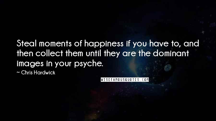 Chris Hardwick Quotes: Steal moments of happiness if you have to, and then collect them until they are the dominant images in your psyche.
