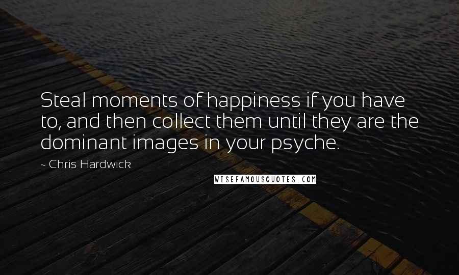 Chris Hardwick Quotes: Steal moments of happiness if you have to, and then collect them until they are the dominant images in your psyche.