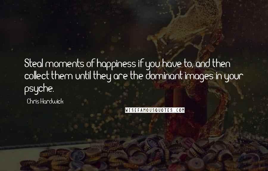 Chris Hardwick Quotes: Steal moments of happiness if you have to, and then collect them until they are the dominant images in your psyche.