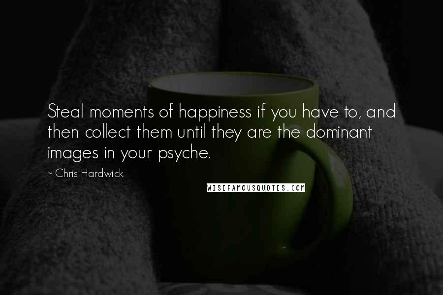 Chris Hardwick Quotes: Steal moments of happiness if you have to, and then collect them until they are the dominant images in your psyche.