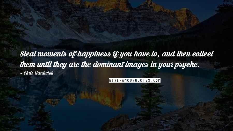 Chris Hardwick Quotes: Steal moments of happiness if you have to, and then collect them until they are the dominant images in your psyche.