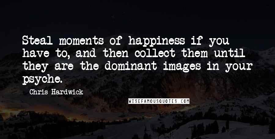 Chris Hardwick Quotes: Steal moments of happiness if you have to, and then collect them until they are the dominant images in your psyche.