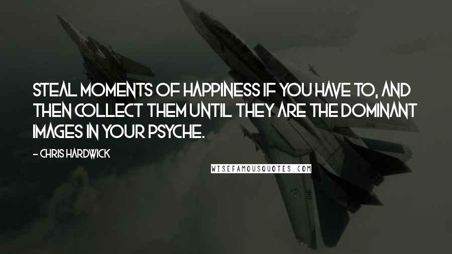 Chris Hardwick Quotes: Steal moments of happiness if you have to, and then collect them until they are the dominant images in your psyche.