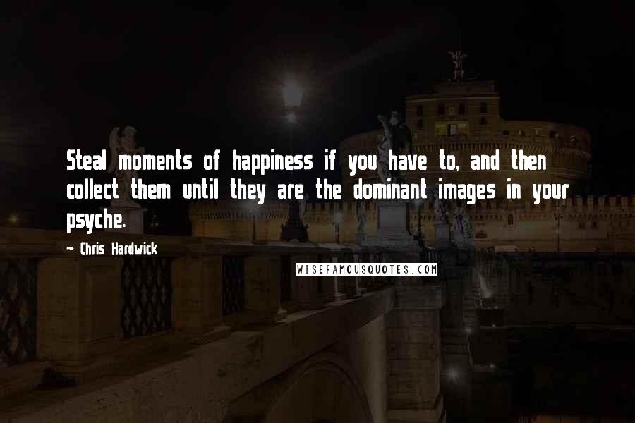 Chris Hardwick Quotes: Steal moments of happiness if you have to, and then collect them until they are the dominant images in your psyche.