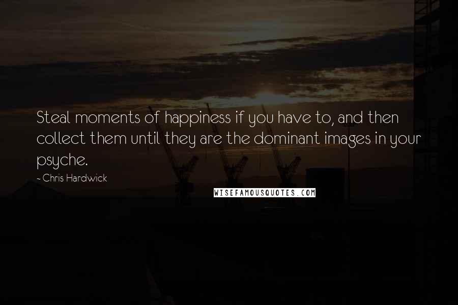 Chris Hardwick Quotes: Steal moments of happiness if you have to, and then collect them until they are the dominant images in your psyche.