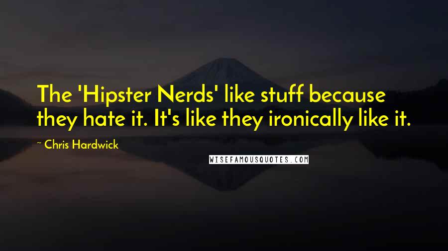Chris Hardwick Quotes: The 'Hipster Nerds' like stuff because they hate it. It's like they ironically like it.