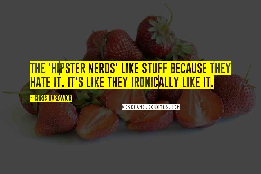 Chris Hardwick Quotes: The 'Hipster Nerds' like stuff because they hate it. It's like they ironically like it.