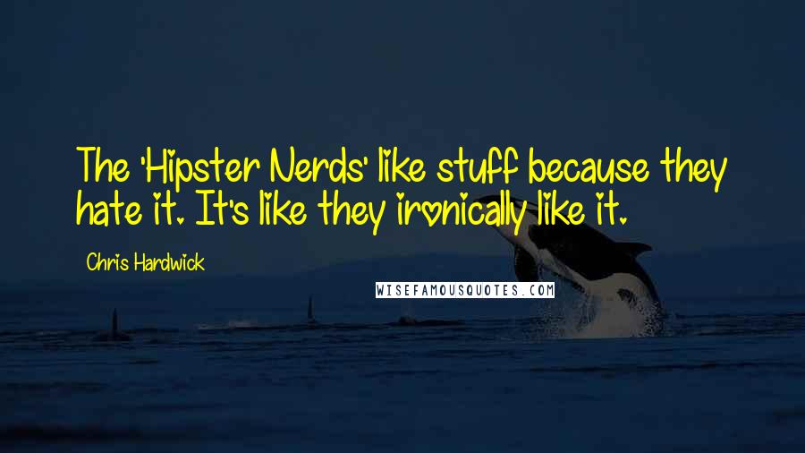 Chris Hardwick Quotes: The 'Hipster Nerds' like stuff because they hate it. It's like they ironically like it.