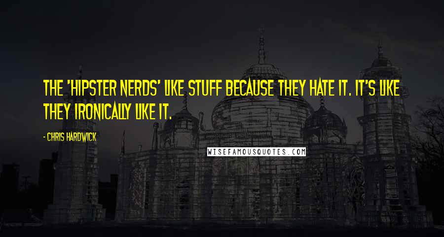 Chris Hardwick Quotes: The 'Hipster Nerds' like stuff because they hate it. It's like they ironically like it.