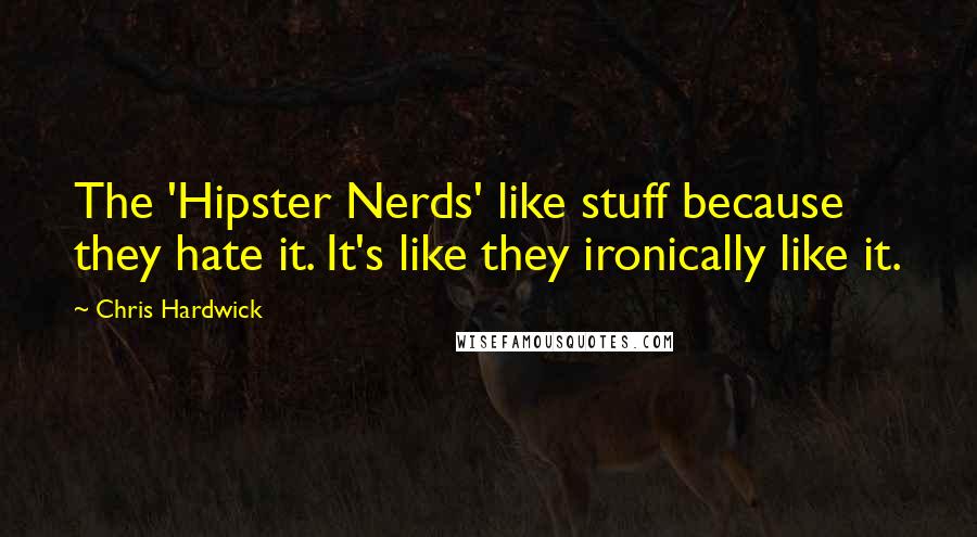 Chris Hardwick Quotes: The 'Hipster Nerds' like stuff because they hate it. It's like they ironically like it.