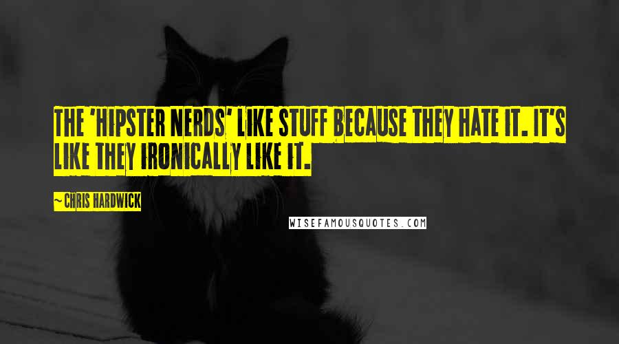 Chris Hardwick Quotes: The 'Hipster Nerds' like stuff because they hate it. It's like they ironically like it.