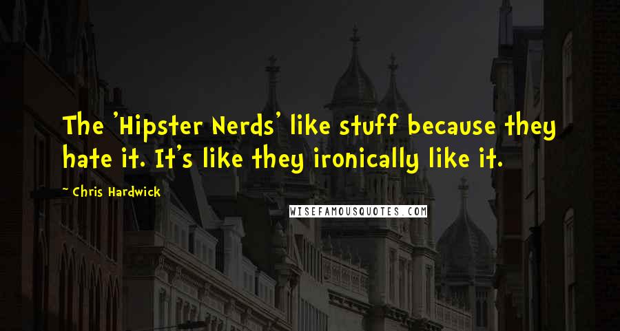 Chris Hardwick Quotes: The 'Hipster Nerds' like stuff because they hate it. It's like they ironically like it.