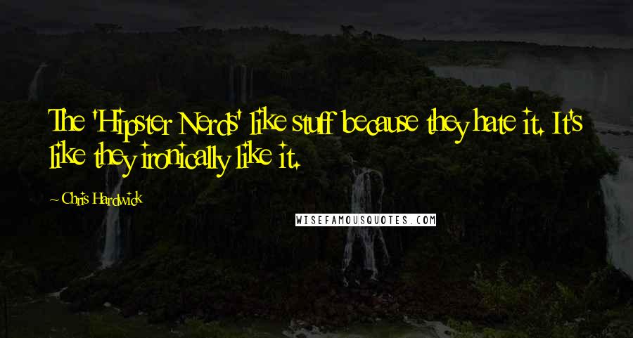 Chris Hardwick Quotes: The 'Hipster Nerds' like stuff because they hate it. It's like they ironically like it.