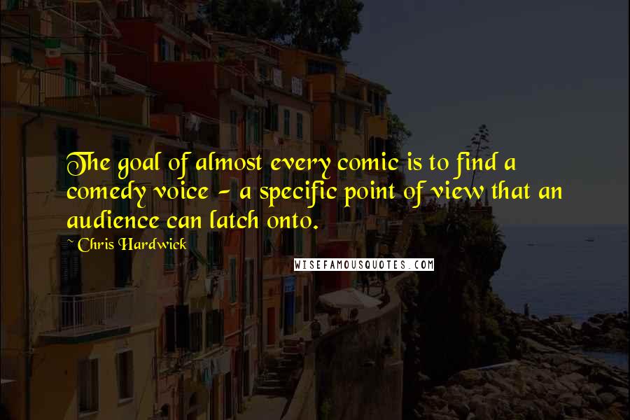Chris Hardwick Quotes: The goal of almost every comic is to find a comedy voice - a specific point of view that an audience can latch onto.