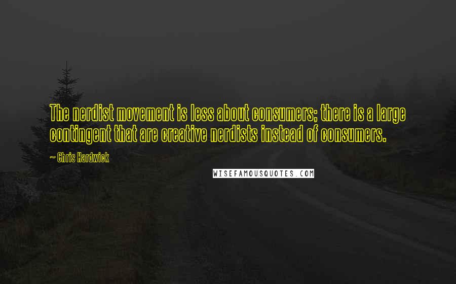 Chris Hardwick Quotes: The nerdist movement is less about consumers; there is a large contingent that are creative nerdists instead of consumers.
