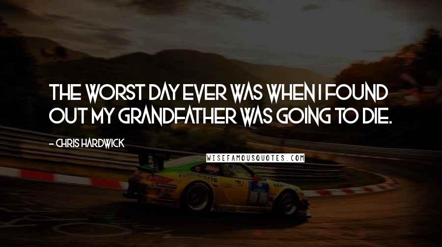 Chris Hardwick Quotes: The worst day ever was when I found out my grandfather was going to die.