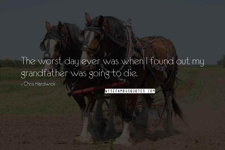 Chris Hardwick Quotes: The worst day ever was when I found out my grandfather was going to die.